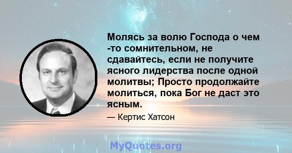 Молясь за волю Господа о чем -то сомнительном, не сдавайтесь, если не получите ясного лидерства после одной молитвы; Просто продолжайте молиться, пока Бог не даст это ясным.