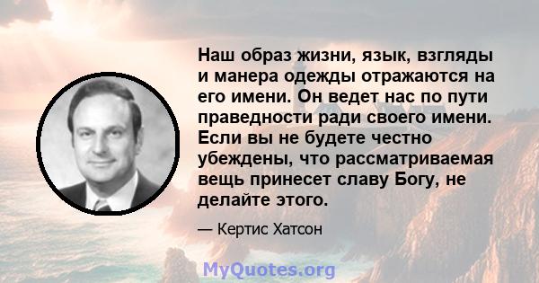 Наш образ жизни, язык, взгляды и манера одежды отражаются на его имени. Он ведет нас по пути праведности ради своего имени. Если вы не будете честно убеждены, что рассматриваемая вещь принесет славу Богу, не делайте