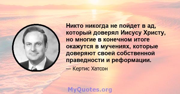 Никто никогда не пойдет в ад, который доверял Иисусу Христу, но многие в конечном итоге окажутся в мучениях, которые доверяют своей собственной праведности и реформации.