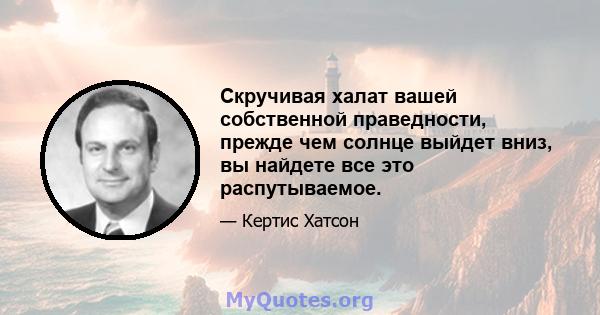 Скручивая халат вашей собственной праведности, прежде чем солнце выйдет вниз, вы найдете все это распутываемое.