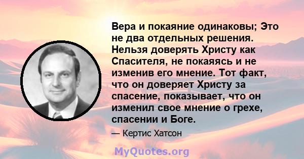 Вера и покаяние одинаковы; Это не два отдельных решения. Нельзя доверять Христу как Спасителя, не покаяясь и не изменив его мнение. Тот факт, что он доверяет Христу за спасение, показывает, что он изменил свое мнение о