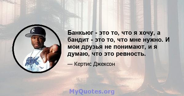 Банкьюг - это то, что я хочу, а бандит - это то, что мне нужно. И мои друзья не понимают, и я думаю, что это ревность.