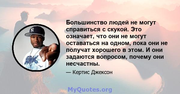 Большинство людей не могут справиться с скукой. Это означает, что они не могут оставаться на одном, пока они не получат хорошего в этом. И они задаются вопросом, почему они несчастны.