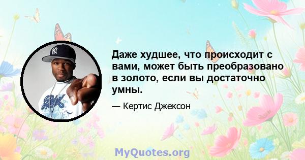 Даже худшее, что происходит с вами, может быть преобразовано в золото, если вы достаточно умны.