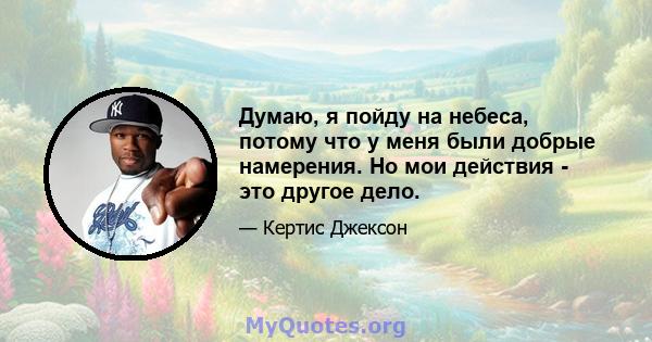 Думаю, я пойду на небеса, потому что у меня были добрые намерения. Но мои действия - это другое дело.