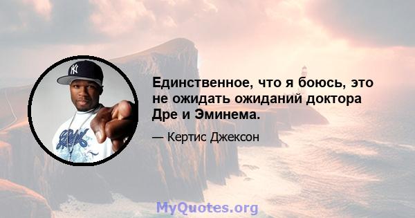 Единственное, что я боюсь, это не ожидать ожиданий доктора Дре и Эминема.