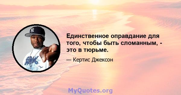 Единственное оправдание для того, чтобы быть сломанным, - это в тюрьме.