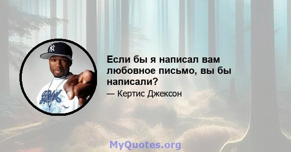 Если бы я написал вам любовное письмо, вы бы написали?