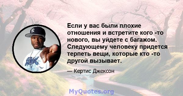 Если у вас были плохие отношения и встретите кого -то нового, вы уйдете с багажом. Следующему человеку придется терпеть вещи, которые кто -то другой вызывает.