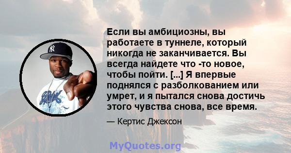 Если вы амбициозны, вы работаете в туннеле, который никогда не заканчивается. Вы всегда найдете что -то новое, чтобы пойти. [...] Я впервые поднялся с разболкованием или умрет, и я пытался снова достичь этого чувства