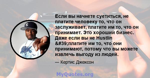 Если вы начнете суетиться, не платите человеку то, что он заслуживает, платите им то, что он принимает. Это хороший бизнес. Даже если вы не Hustlin 'платите им то, что они принимают, потому что вы можете извлечь