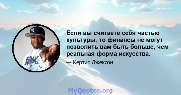 Если вы считаете себя частью культуры, то финансы не могут позволить вам быть больше, чем реальная форма искусства.