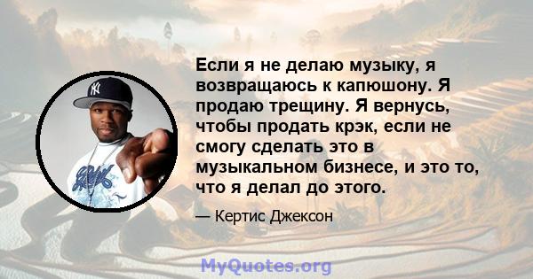 Если я не делаю музыку, я возвращаюсь к капюшону. Я продаю трещину. Я вернусь, чтобы продать крэк, если не смогу сделать это в музыкальном бизнесе, и это то, что я делал до этого.