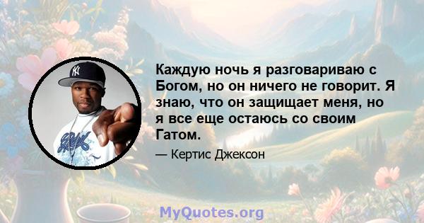 Каждую ночь я разговариваю с Богом, но он ничего не говорит. Я знаю, что он защищает меня, но я все еще остаюсь со своим Гатом.