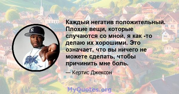 Каждый негатив положительный. Плохие вещи, которые случаются со мной, я как -то делаю их хорошими. Это означает, что вы ничего не можете сделать, чтобы причинить мне боль.