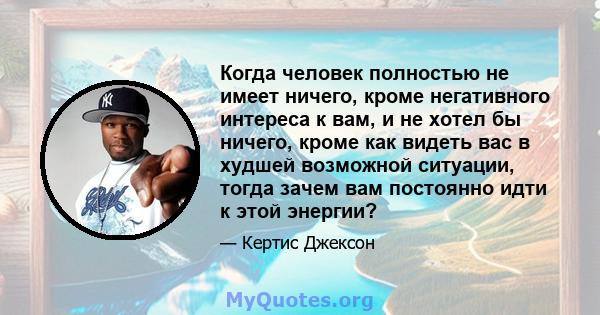 Когда человек полностью не имеет ничего, кроме негативного интереса к вам, и не хотел бы ничего, кроме как видеть вас в худшей возможной ситуации, тогда зачем вам постоянно идти к этой энергии?