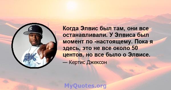 Когда Элвис был там, они все останавливали. У Элвиса был момент по -настоящему. Пока я здесь, это не все около 50 центов, но все было о Элвисе.