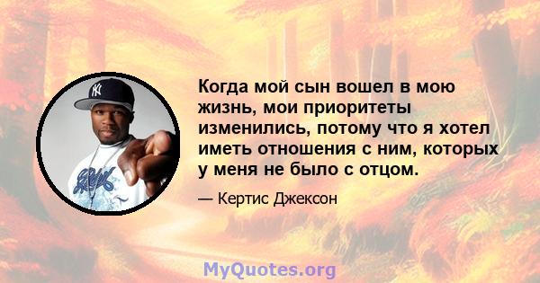 Когда мой сын вошел в мою жизнь, мои приоритеты изменились, потому что я хотел иметь отношения с ним, которых у меня не было с отцом.