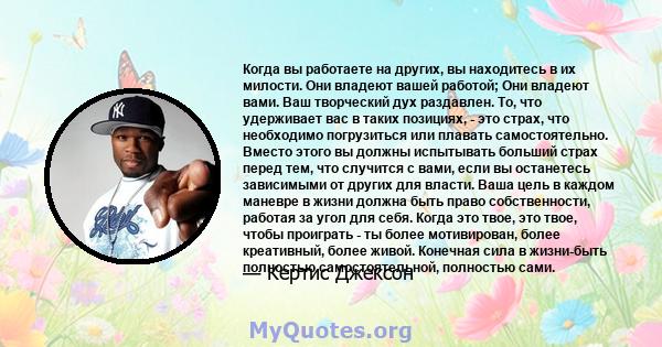 Когда вы работаете на других, вы находитесь в их милости. Они владеют вашей работой; Они владеют вами. Ваш творческий дух раздавлен. То, что удерживает вас в таких позициях, - это страх, что необходимо погрузиться или