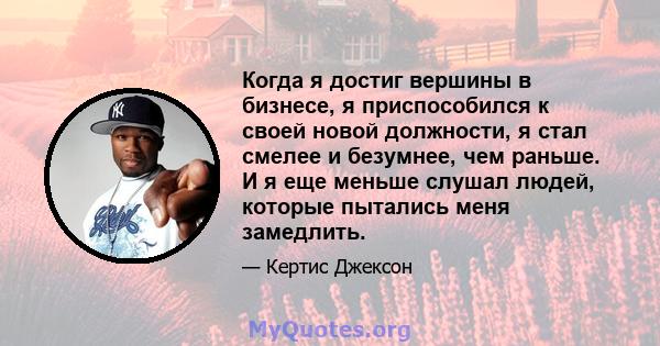 Когда я достиг вершины в бизнесе, я приспособился к своей новой должности, я стал смелее и безумнее, чем раньше. И я еще меньше слушал людей, которые пытались меня замедлить.