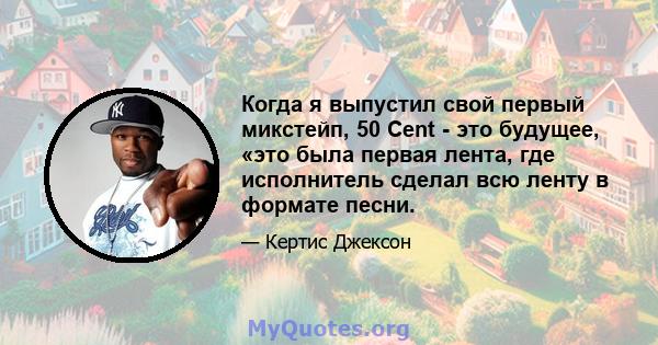 Когда я выпустил свой первый микстейп, 50 Cent - это будущее, «это была первая лента, где исполнитель сделал всю ленту в формате песни.