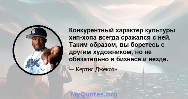 Конкурентный характер культуры хип-хопа всегда сражался с ней. Таким образом, вы боретесь с другим художником, но не обязательно в бизнесе и везде.