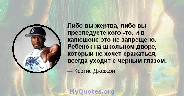 Либо вы жертва, либо вы преследуете кого -то, и в капюшоне это не запрещено. Ребенок на школьном дворе, который не хочет сражаться, всегда уходит с черным глазом.