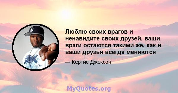 Люблю своих врагов и ненавидите своих друзей, ваши враги остаются такими же, как и ваши друзья всегда меняются