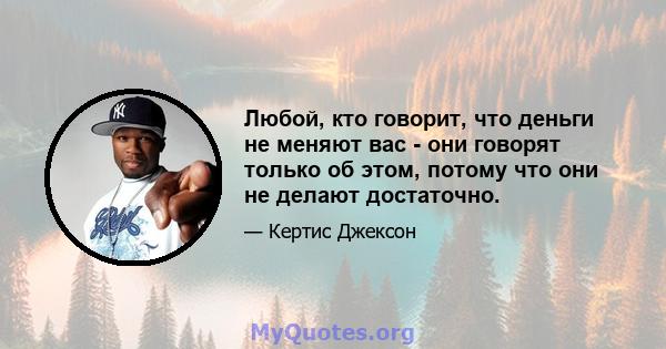 Любой, кто говорит, что деньги не меняют вас - они говорят только об этом, потому что они не делают достаточно.