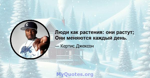 Люди как растения: они растут; Они меняются каждый день.