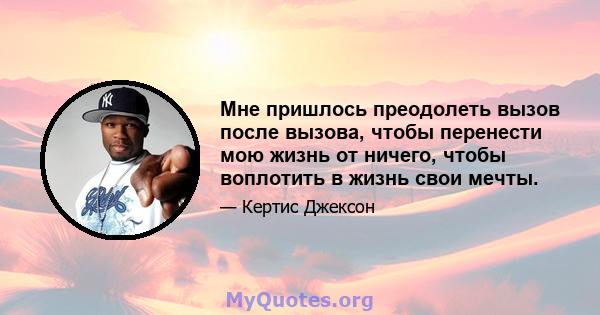 Мне пришлось преодолеть вызов после вызова, чтобы перенести мою жизнь от ничего, чтобы воплотить в жизнь свои мечты.