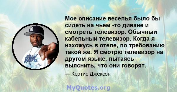 Мое описание веселья было бы сидеть на чьем -то диване и смотреть телевизор. Обычный кабельный телевизор. Когда я нахожусь в отеле, по требованию такой же. Я смотрю телевизор на другом языке, пытаясь выяснить, что они