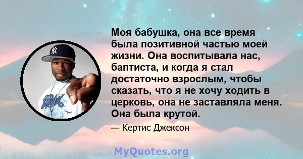 Моя бабушка, она все время была позитивной частью моей жизни. Она воспитывала нас, баптиста, и когда я стал достаточно взрослым, чтобы сказать, что я не хочу ходить в церковь, она не заставляла меня. Она была крутой.