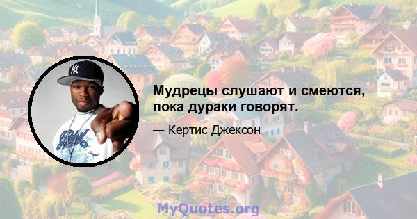 Мудрецы слушают и смеются, пока дураки говорят.