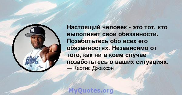 Настоящий человек - это тот, кто выполняет свои обязанности. Позаботьтесь обо всех его обязанностях. Независимо от того, как ни в коем случае позаботьтесь о ваших ситуациях.