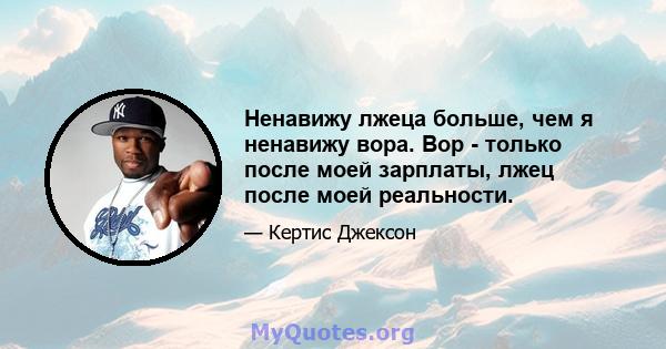 Ненавижу лжеца больше, чем я ненавижу вора. Вор - только после моей зарплаты, лжец после моей реальности.