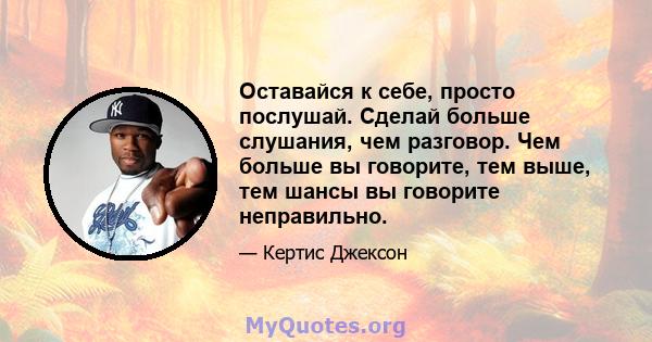 Оставайся к себе, просто послушай. Сделай больше слушания, чем разговор. Чем больше вы говорите, тем выше, тем шансы вы говорите неправильно.