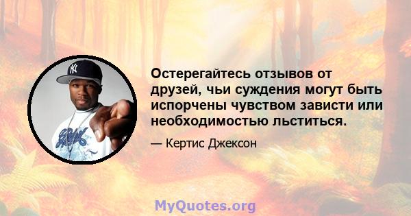 Остерегайтесь отзывов от друзей, чьи суждения могут быть испорчены чувством зависти или необходимостью льститься.