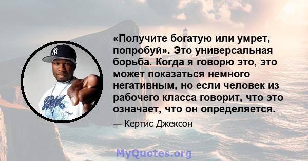 «Получите богатую или умрет, попробуй». Это универсальная борьба. Когда я говорю это, это может показаться немного негативным, но если человек из рабочего класса говорит, что это означает, что он определяется.