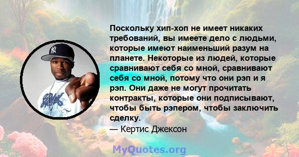 Поскольку хип-хоп не имеет никаких требований, вы имеете дело с людьми, которые имеют наименьший разум на планете. Некоторые из людей, которые сравнивают себя со мной, сравнивают себя со мной, потому что они рэп и я