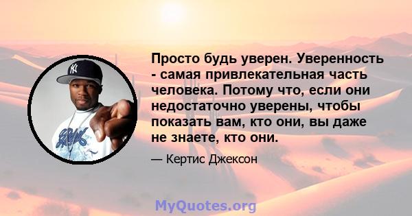 Просто будь уверен. Уверенность - самая привлекательная часть человека. Потому что, если они недостаточно уверены, чтобы показать вам, кто они, вы даже не знаете, кто они.