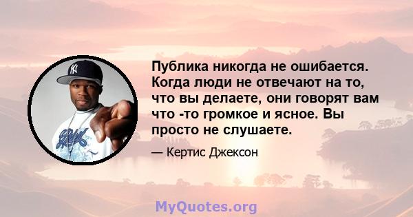 Публика никогда не ошибается. Когда люди не отвечают на то, что вы делаете, они говорят вам что -то громкое и ясное. Вы просто не слушаете.