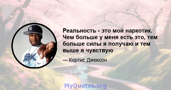 Реальность - это мой наркотик. Чем больше у меня есть это, тем больше силы я получаю и тем выше я чувствую