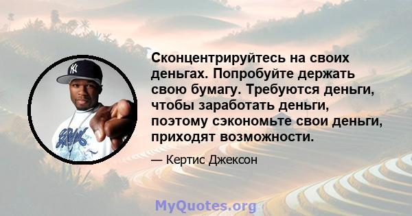 Сконцентрируйтесь на своих деньгах. Попробуйте держать свою бумагу. Требуются деньги, чтобы заработать деньги, поэтому сэкономьте свои деньги, приходят возможности.