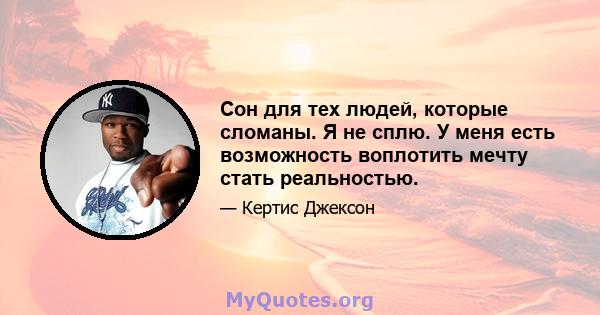 Сон для тех людей, которые сломаны. Я не сплю. У меня есть возможность воплотить мечту стать реальностью.