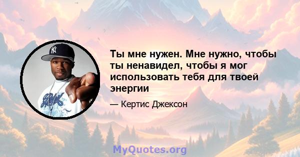 Ты мне нужен. Мне нужно, чтобы ты ненавидел, чтобы я мог использовать тебя для твоей энергии