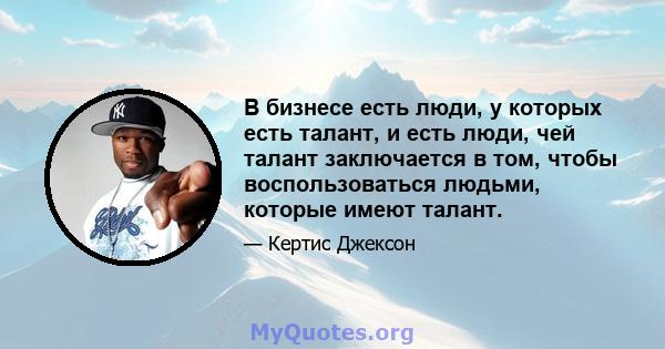 В бизнесе есть люди, у которых есть талант, и есть люди, чей талант заключается в том, чтобы воспользоваться людьми, которые имеют талант.