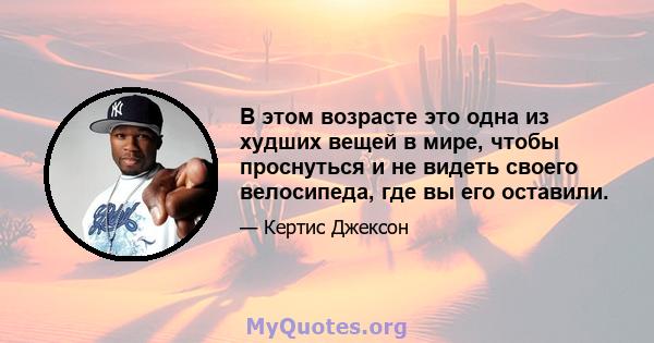 В этом возрасте это одна из худших вещей в мире, чтобы проснуться и не видеть своего велосипеда, где вы его оставили.