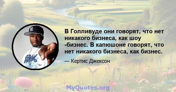 В Голливуде они говорят, что нет никакого бизнеса, как шоу -бизнес. В капюшоне говорят, что нет никакого бизнеса, как бизнес.