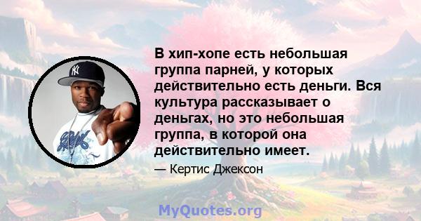 В хип-хопе есть небольшая группа парней, у которых действительно есть деньги. Вся культура рассказывает о деньгах, но это небольшая группа, в которой она действительно имеет.